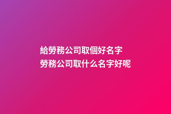 給勞務公司取個好名字 勞務公司取什么名字好呢-第1張-公司起名-玄機派